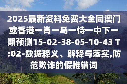 2025最新資料免費大全同澳門或香港一肖一馬一恃一中下一期預(yù)測15-02-38-05-10-43 T:02-數(shù)據(jù)釋義、解釋與落實,防范欺詐的假推銷詞