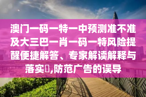 澳門(mén)一碼一特一中預(yù)測(cè)準(zhǔn)不準(zhǔn)及大三巴一肖一碼一特風(fēng)險(xiǎn)提醒便捷解答、專家解讀解釋與落實(shí)?,防范廣告的誤導(dǎo)