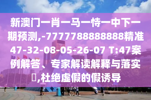 新澳門一肖一馬一恃一中下一期預(yù)測,-7777788888888精準(zhǔn)47-32-08-05-26-07 T:47案例解答、專家解讀解釋與落實?,杜絕虛假的假誘導(dǎo)