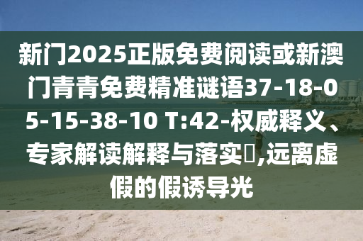 新門2025正版免費(fèi)閱讀或新澳門青青免費(fèi)精準(zhǔn)謎語(yǔ)37-18-05-15-38-10 T:42-權(quán)威釋義、專家解讀解釋與落實(shí)?,遠(yuǎn)離虛假的假誘導(dǎo)光