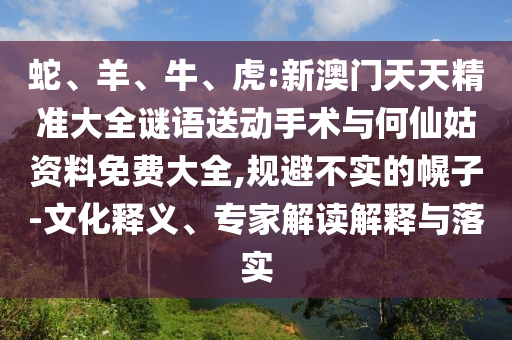 蛇、羊、牛、虎:新澳門天天精準(zhǔn)大全謎語送動手術(shù)與何仙姑資料免費(fèi)大全,規(guī)避不實(shí)的幌子-文化釋義、專家解讀解釋與落實(shí)