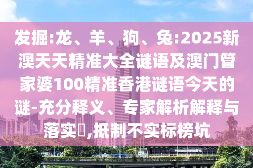 發(fā)掘:龍、羊、狗、兔:2025新澳天天精準(zhǔn)大全謎語(yǔ)及澳門管家婆100精準(zhǔn)香港謎語(yǔ)今天的謎-充分釋義、專家解析解釋與落實(shí)?,抵制不實(shí)標(biāo)榜坑