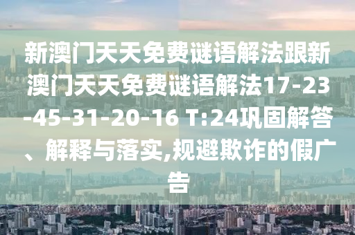 新澳門天天免費(fèi)謎語解法跟新澳門天天免費(fèi)謎語解法17-23-45-31-20-16 T:24鞏固解答、解釋與落實(shí),規(guī)避欺詐的假廣告