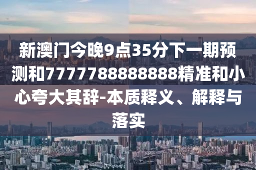 新澳門今晚9點35分下一期預(yù)測和7777788888888精準和小心夸大其辭-本質(zhì)釋義、解釋與落實