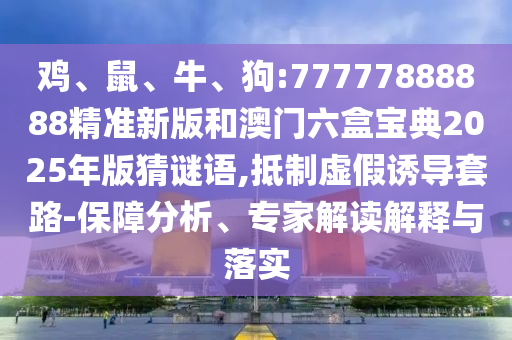 雞、鼠、牛、狗:77777888888精準(zhǔn)新版和澳門六盒寶典2025年版猜謎語,抵制虛假誘導(dǎo)套路-保障分析、專家解讀解釋與落實(shí)