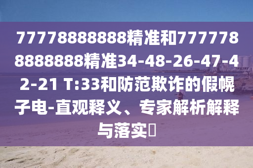 77778888888精準(zhǔn)和7777788888888精準(zhǔn)34-48-26-47-42-21 T:33和防范欺詐的假幌子電-直觀釋義、專家解析解釋與落實(shí)?