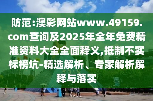 防范:澳彩網(wǎng)站www.49159.соm查詢(xún)及2025年全年免費(fèi)精準(zhǔn)資料大全全面釋義,抵制不實(shí)標(biāo)榜坑-精選解析、專(zhuān)家解析解釋與落實(shí)