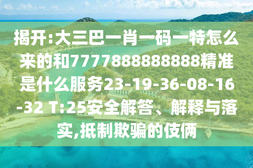 揭開:大三巴一肖一碼一特怎么來的和7777888888888精準(zhǔn)是什么服務(wù)23-19-36-08-16-32 T:25安全解答、解釋與落實(shí),抵制欺騙的伎倆
