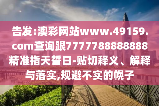 告發(fā):澳彩網(wǎng)站www.49159.соm查詢跟7777788888888精準(zhǔn)指天誓日-貼切釋義、解釋與落實(shí),規(guī)避不實(shí)的幌子
