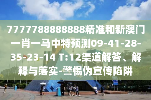 7777788888888精準和新澳門一肖一馬中特預測09-41-28-35-23-14 T:12渠道解答、解釋與落實-警惕偽宣傳陷阱