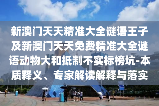 新澳門(mén)天天精準(zhǔn)大全謎語(yǔ)王子及新澳門(mén)天天免費(fèi)精準(zhǔn)大全謎語(yǔ)動(dòng)物大和抵制不實(shí)標(biāo)榜坑-本質(zhì)釋義、專家解讀解釋與落實(shí)