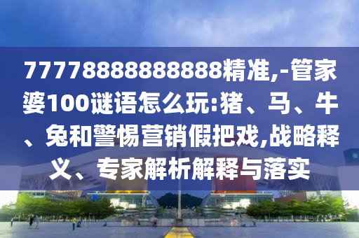 77778888888888精準,-管家婆100謎語怎么玩:豬、馬、牛、兔和警惕營銷假把戲,戰(zhàn)略釋義、專家解析解釋與落實