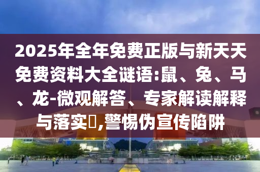 2025年全年免費(fèi)正版與新天天免費(fèi)資料大全謎語:鼠、兔、馬、龍-微觀解答、專家解讀解釋與落實(shí)?,警惕偽宣傳陷阱