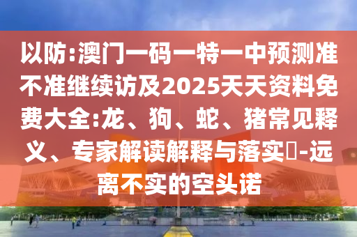 以防:澳門一碼一特一中預(yù)測(cè)準(zhǔn)不準(zhǔn)繼續(xù)訪及2025天天資料免費(fèi)大全:龍、狗、蛇、豬常見釋義、專家解讀解釋與落實(shí)?-遠(yuǎn)離不實(shí)的空頭諾