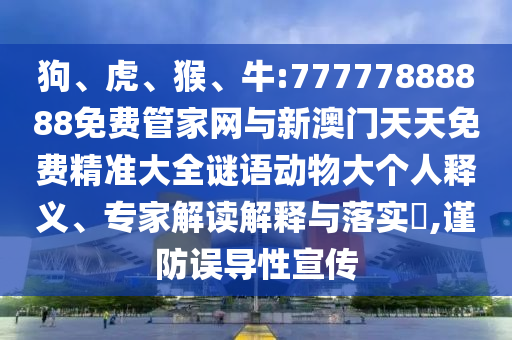 狗、虎、猴、牛:77777888888免費(fèi)管家網(wǎng)與新澳門天天免費(fèi)精準(zhǔn)大全謎語動(dòng)物大個(gè)人釋義、專家解讀解釋與落實(shí)?,謹(jǐn)防誤導(dǎo)性宣傳