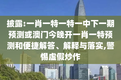 披露:一肖一特一特一中下一期預(yù)測(cè)或澳門今晚開一肖一特預(yù)測(cè)和便捷解答、解釋與落實(shí),警惕虛假炒作