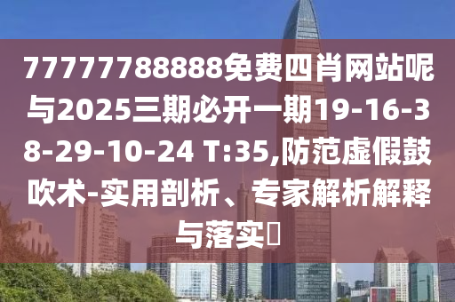 77777788888免費(fèi)四肖網(wǎng)站呢與2025三期必開一期19-16-38-29-10-24 T:35,防范虛假鼓吹術(shù)-實(shí)用剖析、專家解析解釋與落實(shí)?