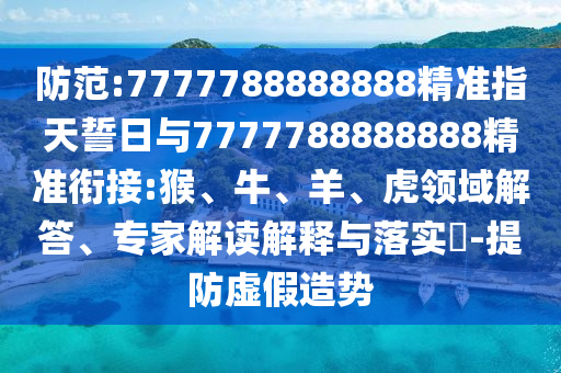 防范:7777788888888精準指天誓日與7777788888888精準銜接:猴、牛、羊、虎領域解答、專家解讀解釋與落實?-提防虛假造勢