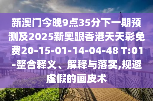 新澳門今晚9點(diǎn)35分下一期預(yù)測及2025新奧跟香港天天彩免費(fèi)20-15-01-14-04-48 T:01-整合釋義、解釋與落實(shí),規(guī)避虛假的畫皮術(shù)