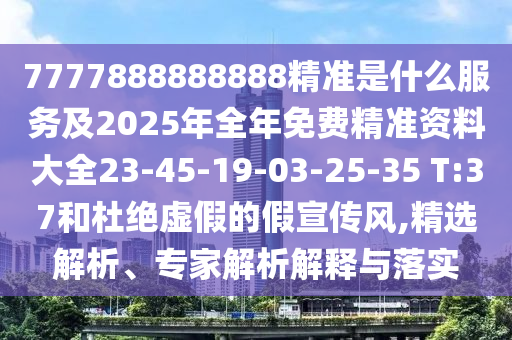 7777888888888精準(zhǔn)是什么服務(wù)及2025年全年免費(fèi)精準(zhǔn)資料大全23-45-19-03-25-35 T:37和杜絕虛假的假宣傳風(fēng),精選解析、專家解析解釋與落實(shí)