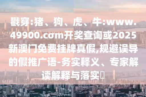 戳穿:豬、狗、虎、牛:www.49900.cσm開獎查詢或2025新澳門免費掛牌真假,規(guī)避誤導的假推廣語-務實釋義、專家解讀解釋與落實?