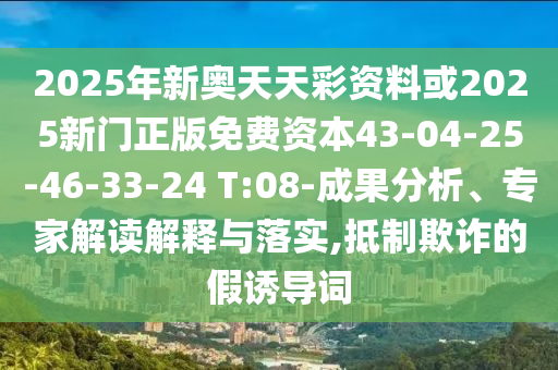 2025年新奧天天彩資料或2025新門正版免費(fèi)資本43-04-25-46-33-24 T:08-成果分析、專家解讀解釋與落實(shí),抵制欺詐的假誘導(dǎo)詞
