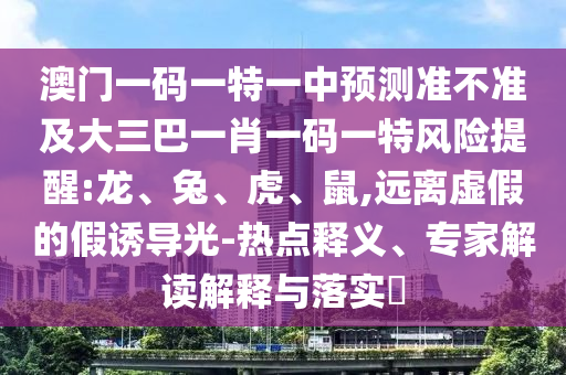 澳門一碼一特一中預測準不準及大三巴一肖一碼一特風險提醒:龍、兔、虎、鼠,遠離虛假的假誘導光-熱點釋義、專家解讀解釋與落實?