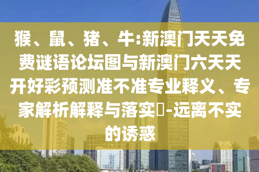 猴、鼠、豬、牛:新澳門(mén)天天免費(fèi)謎語(yǔ)論壇圖與新澳門(mén)六天天開(kāi)好彩預(yù)測(cè)準(zhǔn)不準(zhǔn)專(zhuān)業(yè)釋義、專(zhuān)家解析解釋與落實(shí)?-遠(yuǎn)離不實(shí)的誘惑