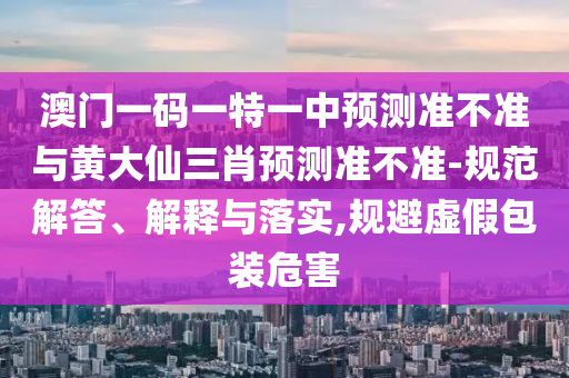 澳門(mén)一碼一特一中預(yù)測(cè)準(zhǔn)不準(zhǔn)與黃大仙三肖預(yù)測(cè)準(zhǔn)不準(zhǔn)-規(guī)范解答、解釋與落實(shí),規(guī)避虛假包裝危害