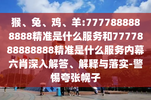 猴、兔、雞、羊:7777888888888精準(zhǔn)是什么服務(wù)和7777888888888精準(zhǔn)是什么服務(wù)內(nèi)幕六肖深入解答、解釋與落實(shí)-警惕夸張幌子