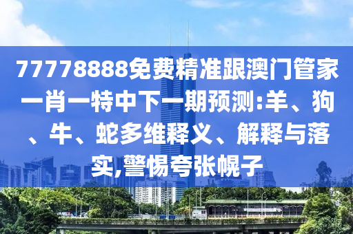 77778888免費(fèi)精準(zhǔn)跟澳門管家一肖一特中下一期預(yù)測(cè):羊、狗、牛、蛇多維釋義、解釋與落實(shí),警惕夸張幌子
