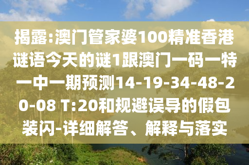 揭露:澳門管家婆100精準(zhǔn)香港謎語今天的謎1跟澳門一碼一特一中一期預(yù)測(cè)14-19-34-48-20-08 T:20和規(guī)避誤導(dǎo)的假包裝閃-詳細(xì)解答、解釋與落實(shí)