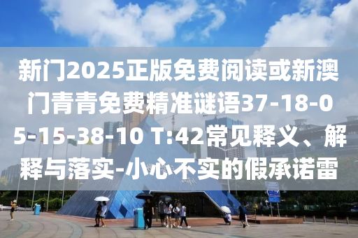 新門2025正版免費閱讀或新澳門青青免費精準謎語37-18-05-15-38-10 T:42常見釋義、解釋與落實-小心不實的假承諾雷