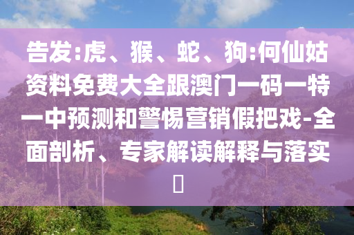 告發(fā):虎、猴、蛇、狗:何仙姑資料免費(fèi)大全跟澳門一碼一特一中預(yù)測(cè)和警惕營(yíng)銷假把戲-全面剖析、專家解讀解釋與落實(shí)?