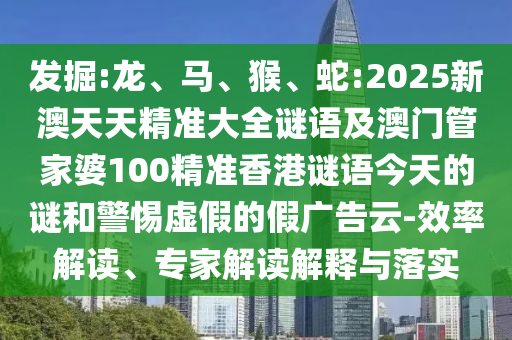 發(fā)掘:龍、馬、猴、蛇:2025新澳天天精準(zhǔn)大全謎語及澳門管家婆100精準(zhǔn)香港謎語今天的謎和警惕虛假的假廣告云-效率解讀、專家解讀解釋與落實(shí)