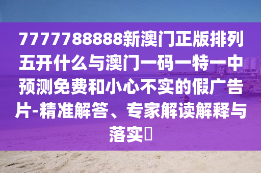7777788888新澳門正版排列五開什么與澳門一碼一特一中預測免費和小心不實的假廣告片-精準解答、專家解讀解釋與落實?