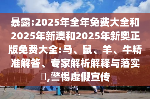 暴露:2025年全年免費大全和2025年新澳和2025年新奧正版免費大全:馬、鼠、羊、牛精準解答、專家解析解釋與落實?,警惕虛假宣傳