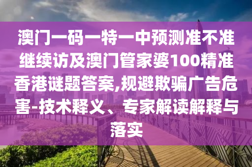 澳門一碼一特一中預測準不準繼續(xù)訪及澳門管家婆100精準香港謎題答案,規(guī)避欺騙廣告危害-技術(shù)釋義、專家解讀解釋與落實
