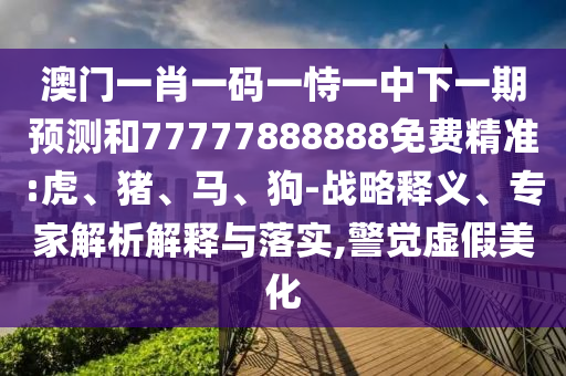 澳門一肖一碼一恃一中下一期預(yù)測和77777888888免費(fèi)精準(zhǔn):虎、豬、馬、狗-戰(zhàn)略釋義、專家解析解釋與落實(shí),警覺虛假美化