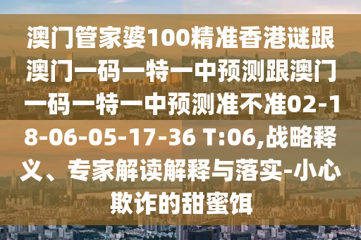 澳門管家婆100精準香港謎跟澳門一碼一特一中預(yù)測跟澳門一碼一特一中預(yù)測準不準02-18-06-05-17-36 T:06,戰(zhàn)略釋義、專家解讀解釋與落實-小心欺詐的甜蜜餌