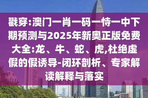 戳穿:澳門一肖一碼一恃一中下期預(yù)測(cè)與2025年新奧正版免費(fèi)大全:龍、牛、蛇、虎,杜絕虛假的假誘導(dǎo)-閉環(huán)剖析、專家解讀解釋與落實(shí)
