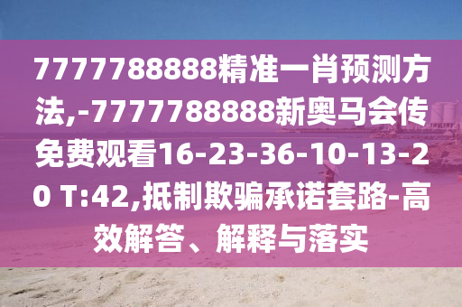 7777788888精準(zhǔn)一肖預(yù)測(cè)方法,-7777788888新奧馬會(huì)傳免費(fèi)觀看16-23-36-10-13-20 T:42,抵制欺騙承諾套路-高效解答、解釋與落實(shí)