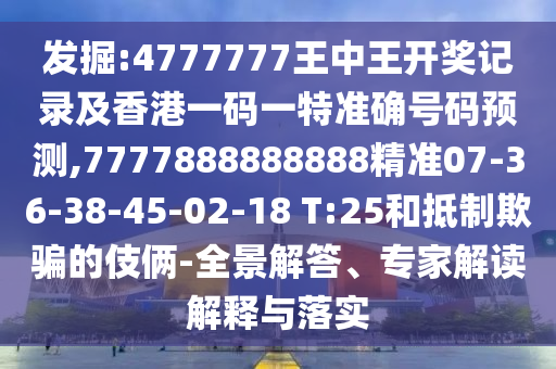 發(fā)掘:4777777王中王開獎記錄及香港一碼一特準確號碼預測,7777888888888精準07-36-38-45-02-18 T:25和抵制欺騙的伎倆-全景解答、專家解讀解釋與落實
