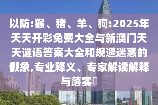 以防:猴、豬、羊、狗:2025年天天開(kāi)彩免費(fèi)大全與新澳門天天謎語(yǔ)答案大全和規(guī)避迷惑的假象,專業(yè)釋義、專家解讀解釋與落實(shí)?