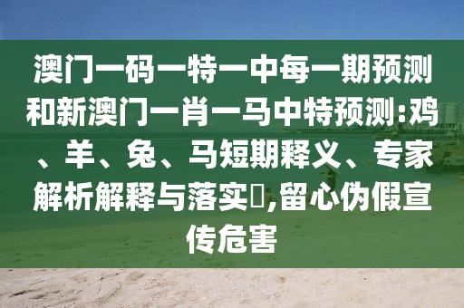 澳門一碼一特一中每一期預(yù)測(cè)和新澳門一肖一馬中特預(yù)測(cè):雞、羊、兔、馬短期釋義、專家解析解釋與落實(shí)?,留心偽假宣傳危害