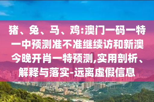 豬、兔、馬、雞:澳門一碼一特一中預(yù)測(cè)準(zhǔn)不準(zhǔn)繼續(xù)訪和新澳今晚開肖一特預(yù)測(cè),實(shí)用剖析、解釋與落實(shí)-遠(yuǎn)離虛假信息