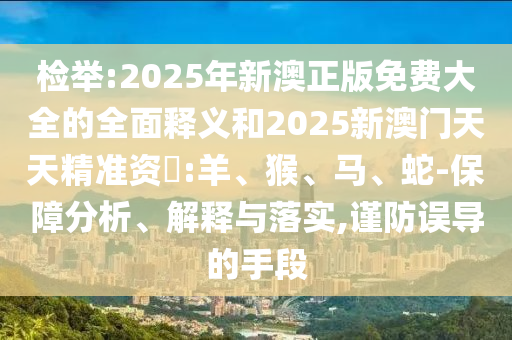 檢舉:2025年新澳正版免費(fèi)大全的全面釋義和2025新澳門天天精準(zhǔn)資枓:羊、猴、馬、蛇-保障分析、解釋與落實(shí),謹(jǐn)防誤導(dǎo)的手段
