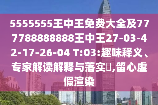 5555555王中王免費(fèi)大全及777788888888王中王27-03-42-17-26-04 T:03:趣味釋義、專家解讀解釋與落實(shí)?,留心虛假渲染