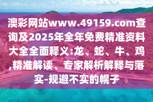 澳彩網(wǎng)站www.49159.соm查詢及2025年全年免費(fèi)精準(zhǔn)資料大全全面釋義:龍、蛇、牛、雞,精準(zhǔn)解讀、專家解析解釋與落實(shí)-規(guī)避不實(shí)的幌子