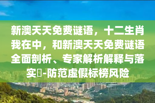 新澳天天免費(fèi)謎語(yǔ)，十二生肖我在中，和新澳天天免費(fèi)謎語(yǔ)全面剖析、專(zhuān)家解析解釋與落實(shí)?-防范虛假標(biāo)榜風(fēng)險(xiǎn)